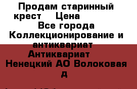 Продам старинный крест  › Цена ­ 20 000 - Все города Коллекционирование и антиквариат » Антиквариат   . Ненецкий АО,Волоковая д.
